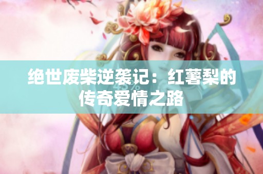 绝世废柴逆袭记：红薯梨的传奇爱情之路