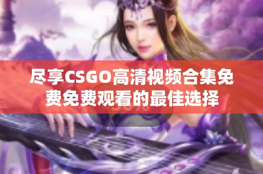 尽享CSGO高清视频合集免费免费观看的最佳选择