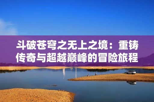 斗破苍穹之无上之境：重铸传奇与超越巅峰的冒险旅程