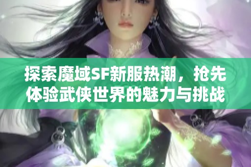 探索魔域SF新服热潮，抢先体验武侠世界的魅力与挑战