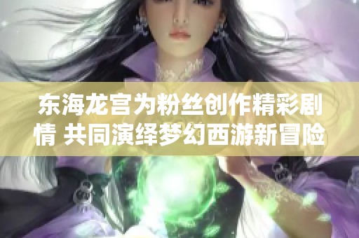 东海龙宫为粉丝创作精彩剧情 共同演绎梦幻西游新冒险