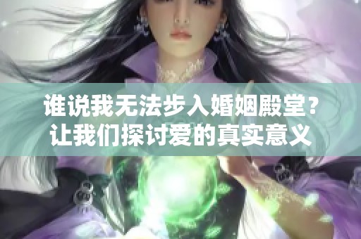 谁说我无法步入婚姻殿堂？让我们探讨爱的真实意义