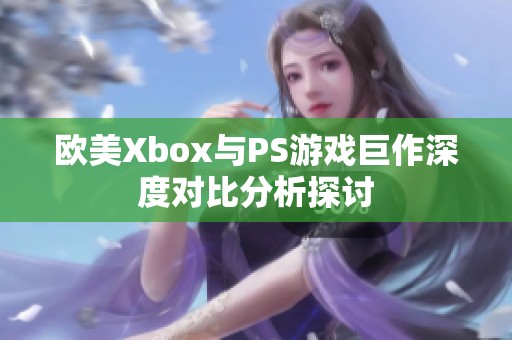 欧美Xbox与PS游戏巨作深度对比分析探讨