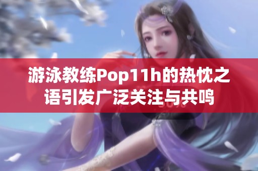 游泳教练Pop11h的热忱之语引发广泛关注与共鸣