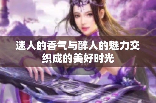 迷人的香气与醉人的魅力交织成的美好时光