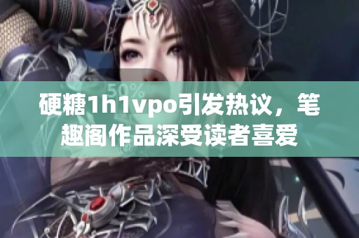 硬糖1h1vpo引发热议，笔趣阁作品深受读者喜爱