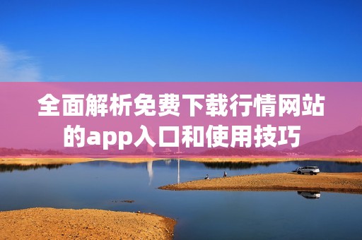 全面解析免费下载行情网站的app入口和使用技巧