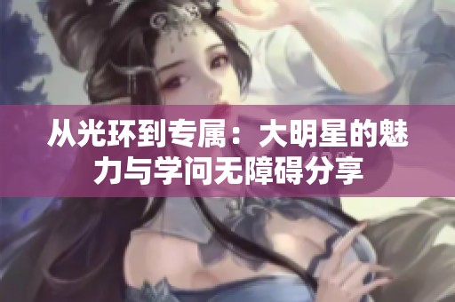 从光环到专属：大明星的魅力与学问无障碍分享