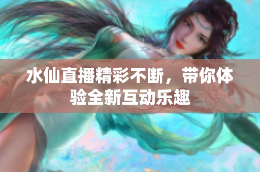 水仙直播精彩不断，带你体验全新互动乐趣