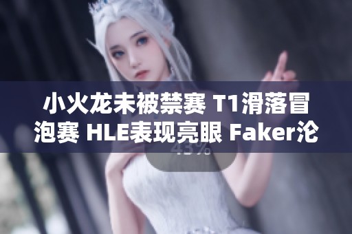 小火龙未被禁赛 T1滑落冒泡赛 HLE表现亮眼 Faker沦为背景墙