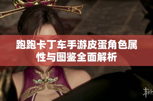 跑跑卡丁车手游皮蛋角色属性与图鉴全面解析