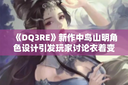 《DQ3RE》新作中鸟山明角色设计引发玩家讨论衣着变化