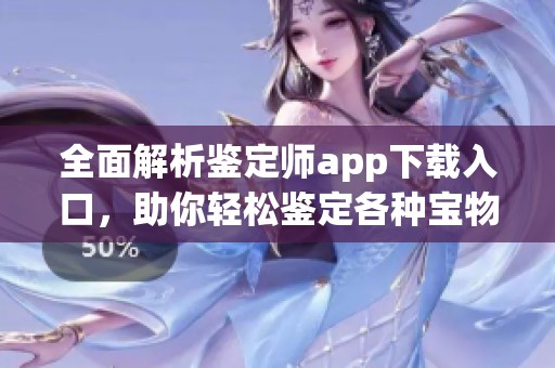 全面解析鉴定师app下载入口，助你轻松鉴定各种宝物