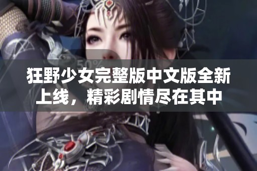 狂野少女完整版中文版全新上线，精彩剧情尽在其中