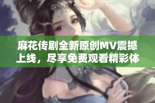 麻花传剧全新原创MV震撼上线，尽享免费观看精彩体验