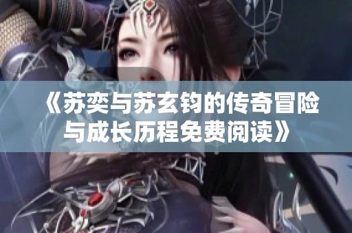 《苏奕与苏玄钧的传奇冒险与成长历程免费阅读》