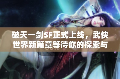 破天一剑SF正式上线，武侠世界新篇章等待你的探索与挑战