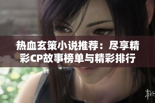 热血玄策小说推荐：尽享精彩CP故事榜单与精彩排行