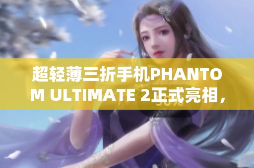 超轻薄三折手机PHANTOM ULTIMATE 2正式亮相，科技感十足