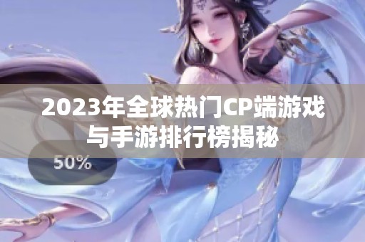 2023年全球热门CP端游戏与手游排行榜揭秘