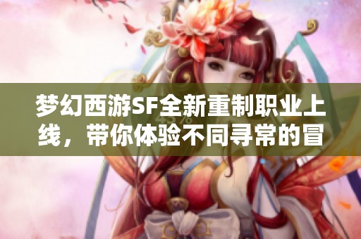 梦幻西游SF全新重制职业上线，带你体验不同寻常的冒险乐趣