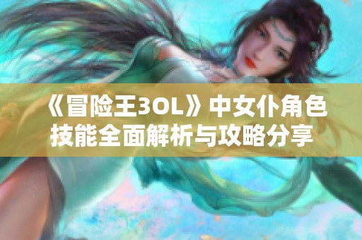 《冒险王3OL》中女仆角色技能全面解析与攻略分享