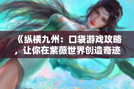 《纵横九州：口袋游戏攻略，让你在紫薇世界创造奇迹》