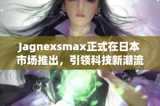 Jagnexsmax正式在日本市场推出，引领科技新潮流