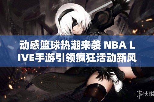 动感篮球热潮来袭 NBA LIVE手游引领疯狂活动新风尚