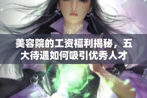 美容院的工资福利揭秘，五大待遇如何吸引优秀人才