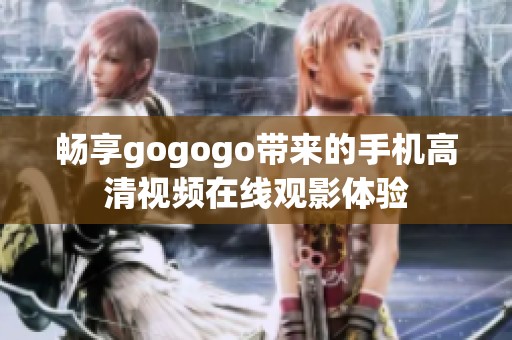 畅享gogogo带来的手机高清视频在线观影体验