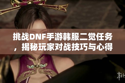 挑战DNF手游韩服二觉任务，揭秘玩家对战技巧与心得分享