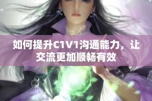 如何提升C1V1沟通能力，让交流更加顺畅有效