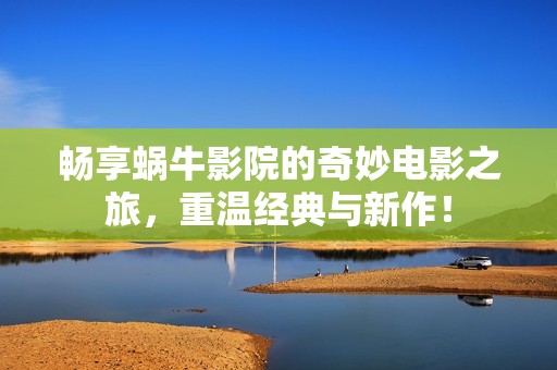 畅享蜗牛影院的奇妙电影之旅，重温经典与新作！