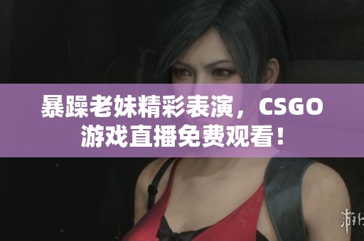 暴躁老妹精彩表演，CSGO游戏直播免费观看！