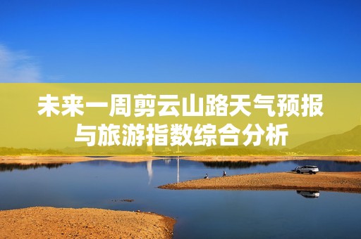 未来一周剪云山路天气预报与旅游指数综合分析