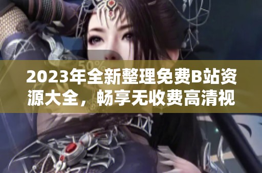 2023年全新整理免费B站资源大全，畅享无收费高清视频体验