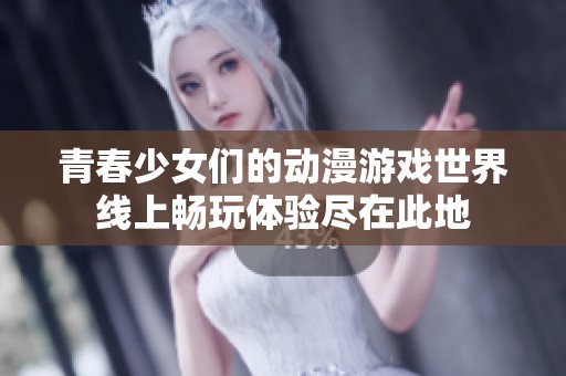 青春少女们的动漫游戏世界线上畅玩体验尽在此地