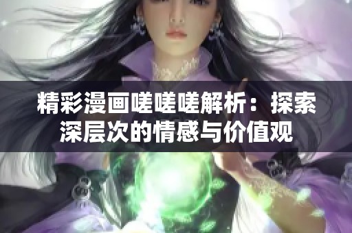 精彩漫画嗟嗟嗟解析：探索深层次的情感与价值观