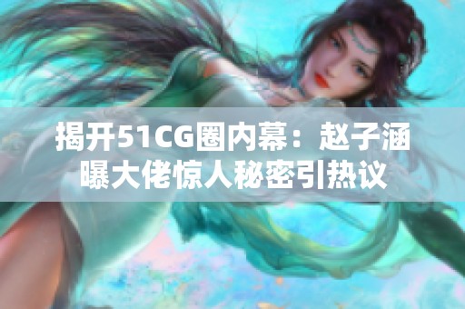 揭开51CG圈内幕：赵子涵曝大佬惊人秘密引热议