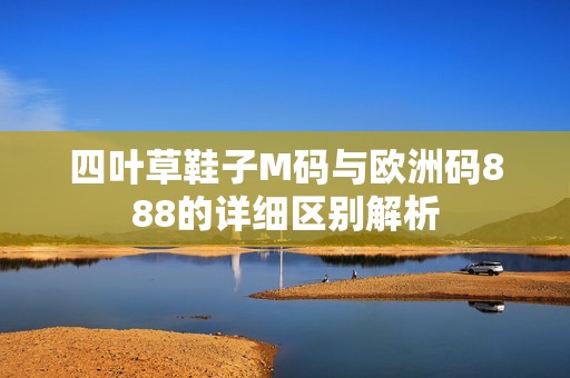 四叶草鞋子M码与欧洲码888的详细区别解析