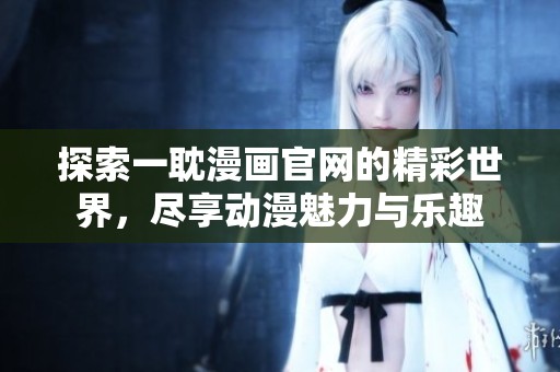探索一耽漫画官网的精彩世界，尽享动漫魅力与乐趣