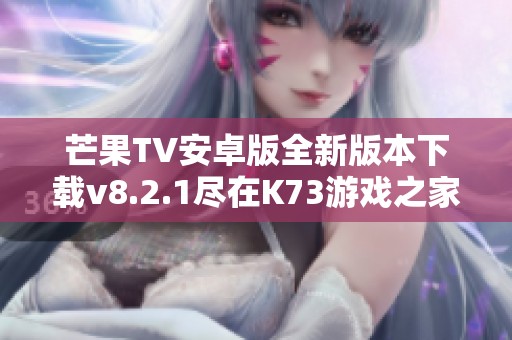 芒果TV安卓版全新版本下载v8.2.1尽在K73游戏之家