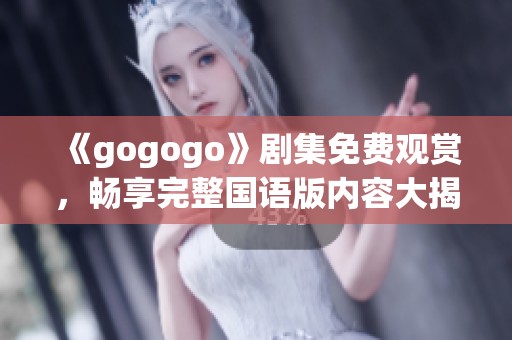 《gogogo》剧集免费观赏，畅享完整国语版内容大揭秘