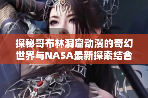 探秘哥布林洞窟动漫的奇幻世界与NASA最新探索结合