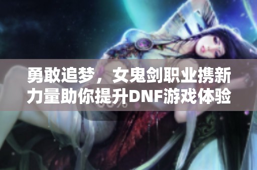 勇敢追梦，女鬼剑职业携新力量助你提升DNF游戏体验