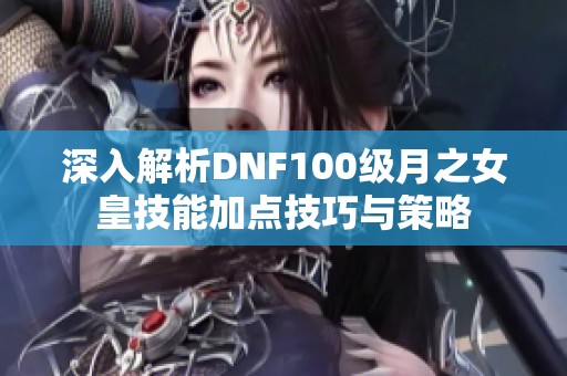 深入解析DNF100级月之女皇技能加点技巧与策略