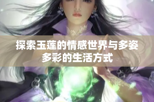 探索玉莲的情感世界与多姿多彩的生活方式