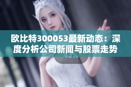 欧比特300053最新动态：深度分析公司新闻与股票走势