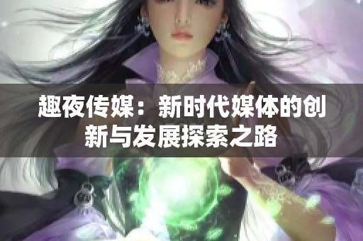 趣夜传媒：新时代媒体的创新与发展探索之路